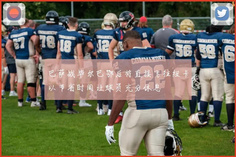 巴萨战毕尔巴鄂后将直接飞往纽卡以节省时间让球员充分休息