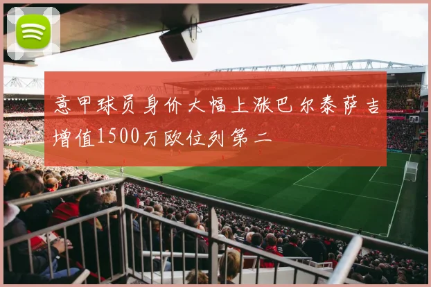 意甲球员身价大幅上涨巴尔泰萨吉增值1500万欧位列第二
