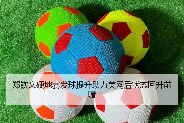 郑钦文硬地赛发球提升助力美网后状态回升前瞻